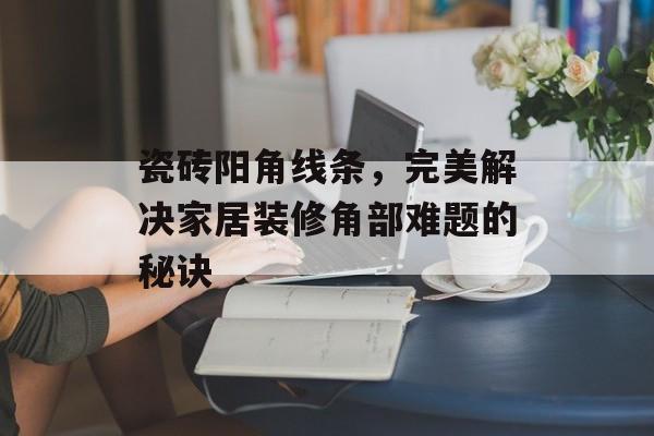 瓷砖阳角线条，完美解决家居装修角部难题的秘诀