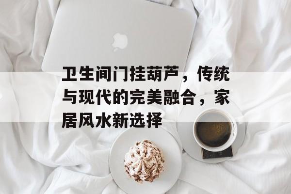 卫生间门挂葫芦，传统与现代的完美融合，家居风水新选择