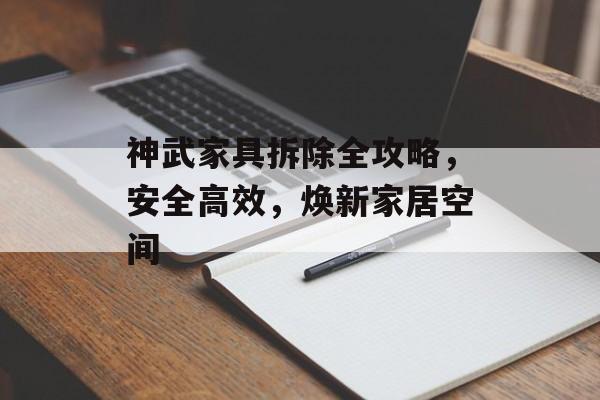 神武家具拆除全攻略，安全高效，焕新家居空间
