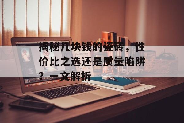揭秘几块钱的瓷砖，性价比之选还是质量陷阱？一文解析