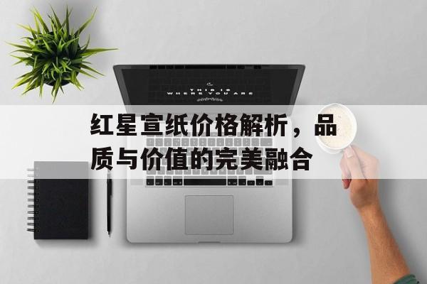 红星宣纸价格解析，品质与价值的完美融合