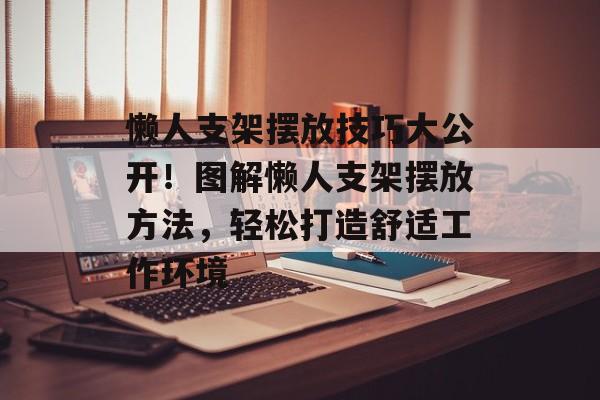 懒人支架摆放技巧大公开！图解懒人支架摆放方法，轻松打造舒适工作环境