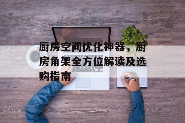 厨房空间优化神器，厨房角架全方位解读及选购指南