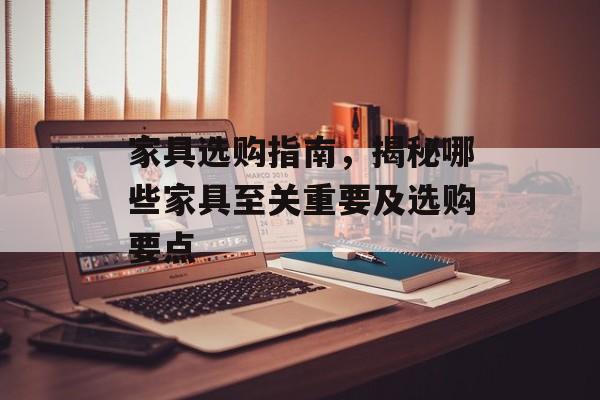 家具选购指南，揭秘哪些家具至关重要及选购要点