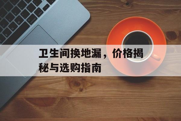 卫生间换地漏，价格揭秘与选购指南