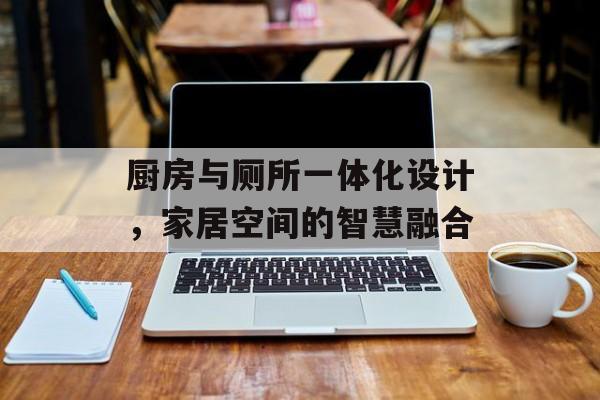 厨房与厕所一体化设计，家居空间的智慧融合