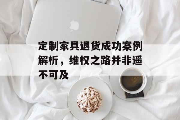 定制家具退货成功案例解析，维权之路并非遥不可及