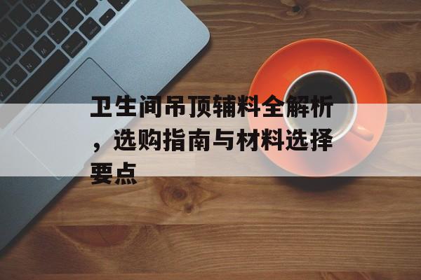 卫生间吊顶辅料全解析，选购指南与材料选择要点
