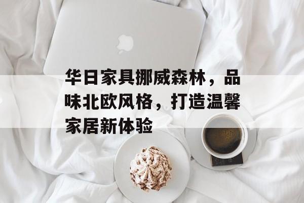 华日家具挪威森林，品味北欧风格，打造温馨家居新体验