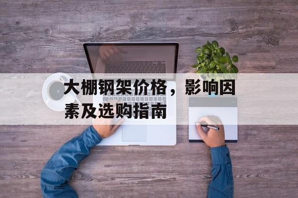 大棚钢架价格，影响因素及选购指南