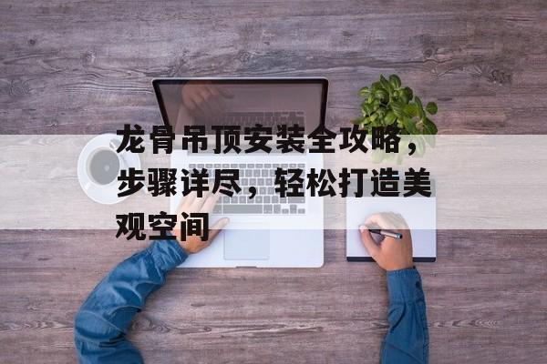 龙骨吊顶安装全攻略，步骤详尽，轻松打造美观空间