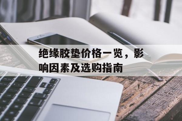 绝缘胶垫价格一览，影响因素及选购指南