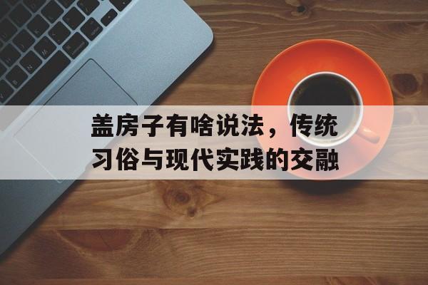 盖房子有啥说法，传统习俗与现代实践的交融