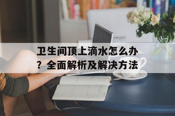 卫生间顶上滴水怎么办？全面解析及解决方法