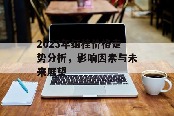 2023年缅桂价格走势分析，影响因素与未来展望