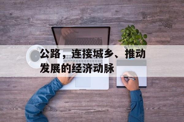 公路，连接城乡、推动发展的经济动脉