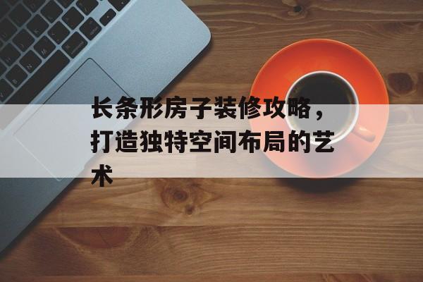 长条形房子装修攻略，打造独特空间布局的艺术