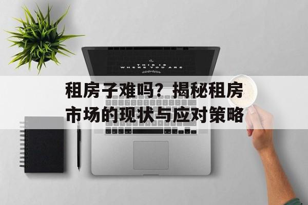 租房子难吗？揭秘租房市场的现状与应对策略