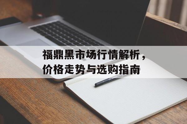 福鼎黑市场行情解析，价格走势与选购指南