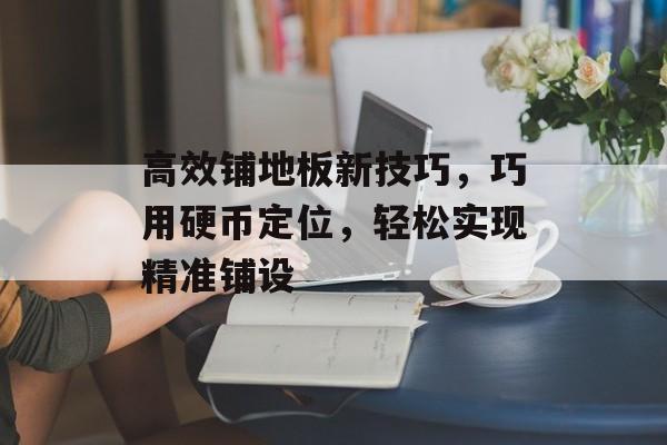高效铺地板新技巧，巧用硬币定位，轻松实现精准铺设