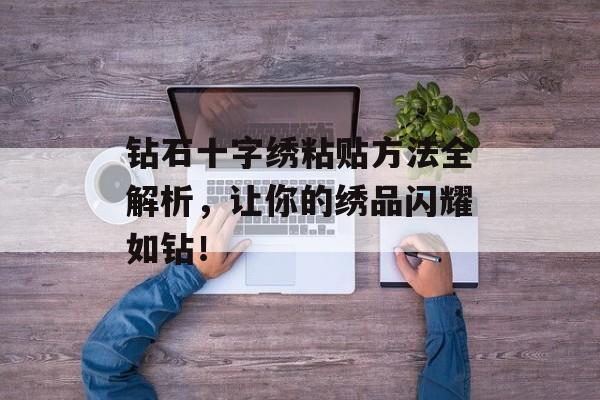钻石十字绣粘贴方法全解析，让你的绣品闪耀如钻！