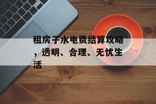 租房子水电费结算攻略，透明、合理、无忧生活