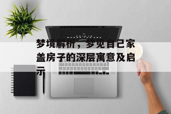 梦境解析，梦见自己家盖房子的深层寓意及启示