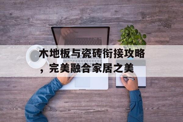 木地板与瓷砖衔接攻略，完美融合家居之美