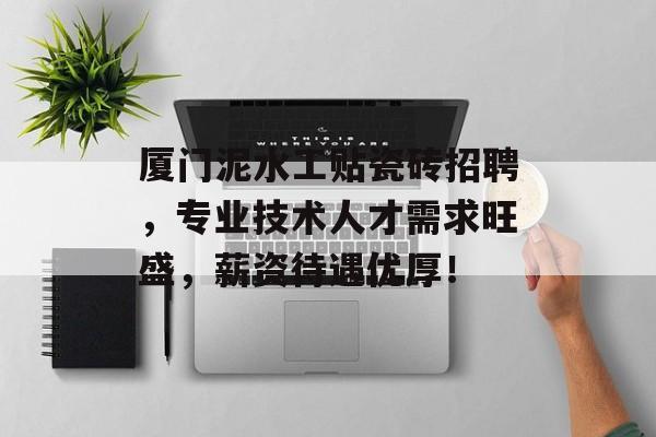厦门泥水工贴瓷砖招聘，专业技术人才需求旺盛，薪资待遇优厚！