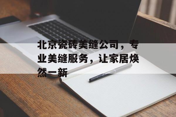 北京瓷砖美缝公司，专业美缝服务，让家居焕然一新
