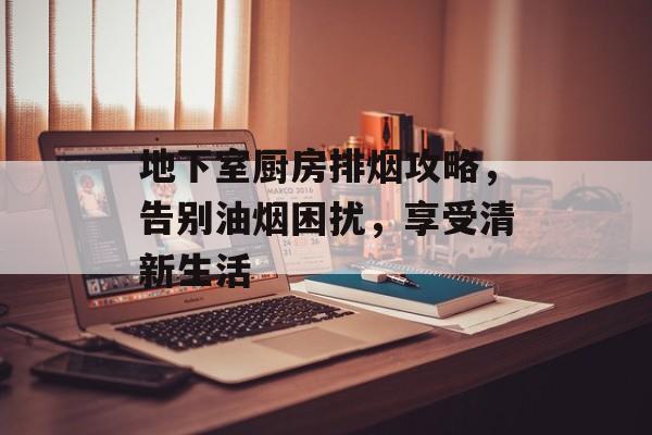 地下室厨房排烟攻略，告别油烟困扰，享受清新生活