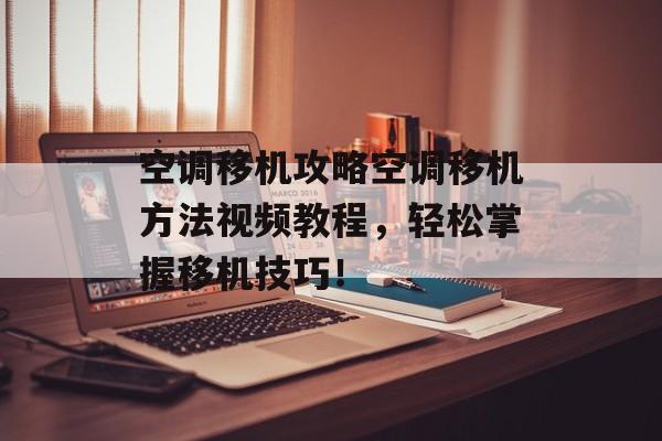 空调移机攻略空调移机方法视频教程，轻松掌握移机技巧！