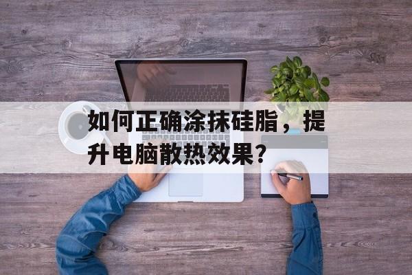 如何正确涂抹硅脂，提升电脑散热效果？