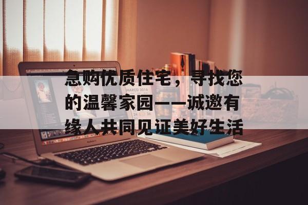 急购优质住宅，寻找您的温馨家园——诚邀有缘人共同见证美好生活