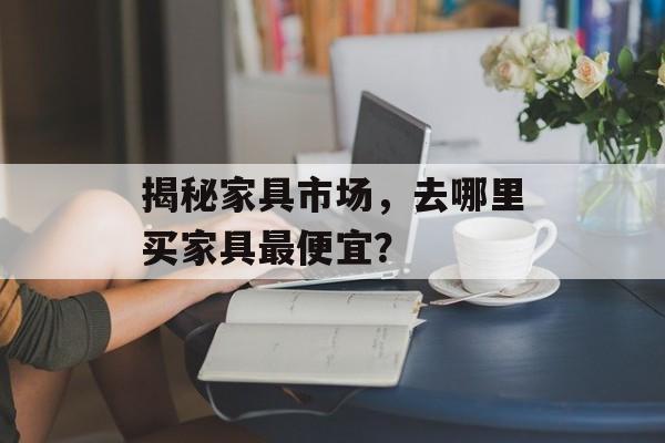 揭秘家具市场，去哪里买家具最便宜？