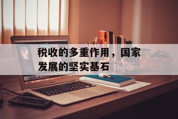 税收的多重作用，国家发展的坚实基石
