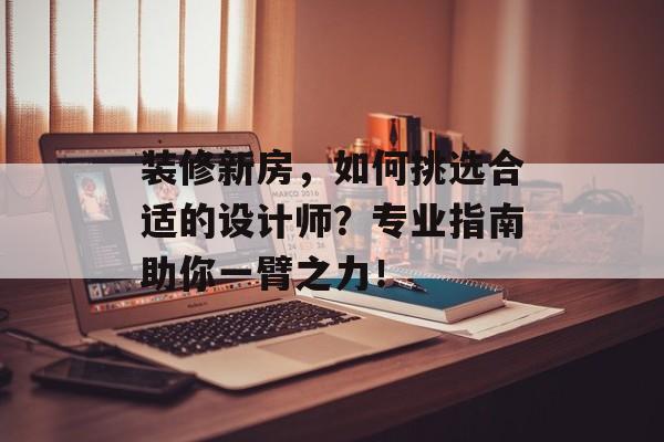装修新房，如何挑选合适的设计师？专业指南助你一臂之力！