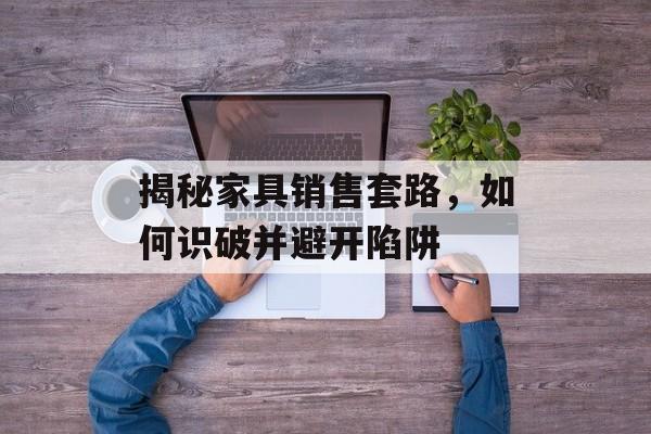 揭秘家具销售套路，如何识破并避开陷阱