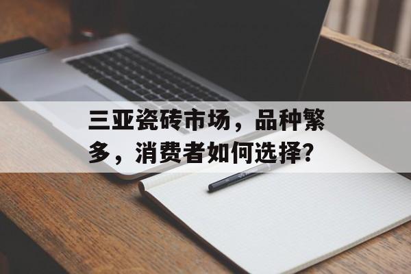 三亚瓷砖市场，品种繁多，消费者如何选择？