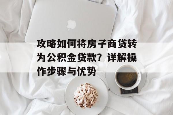 攻略如何将房子商贷转为公积金贷款？详解操作步骤与优势
