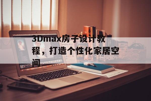 3Dmax房子设计教程，打造个性化家居空间