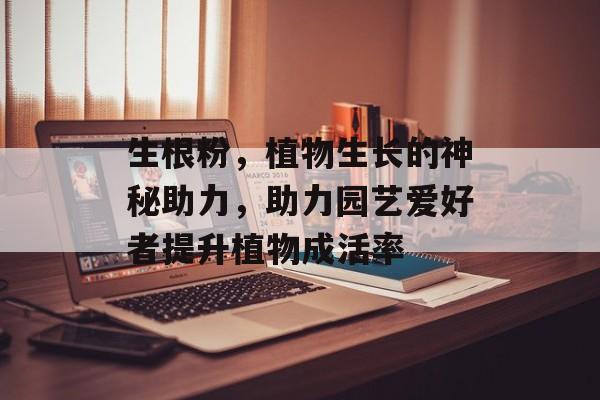 生根粉，植物生长的神秘助力，助力园艺爱好者提升植物成活率
