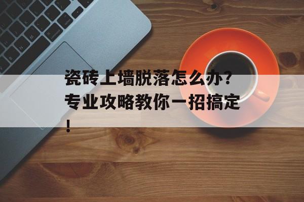 瓷砖上墙脱落怎么办？专业攻略教你一招搞定！