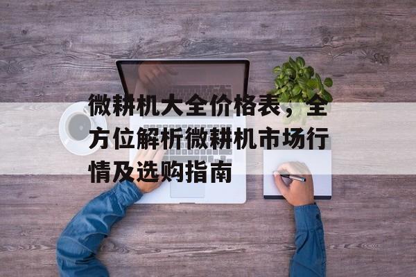 微耕机大全价格表，全方位解析微耕机市场行情及选购指南