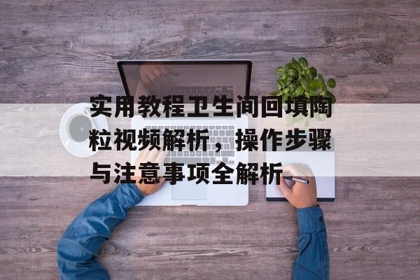 实用教程卫生间回填陶粒视频解析，操作步骤与注意事项全解析