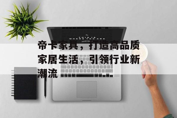 帝卡家具，打造高品质家居生活，引领行业新潮流