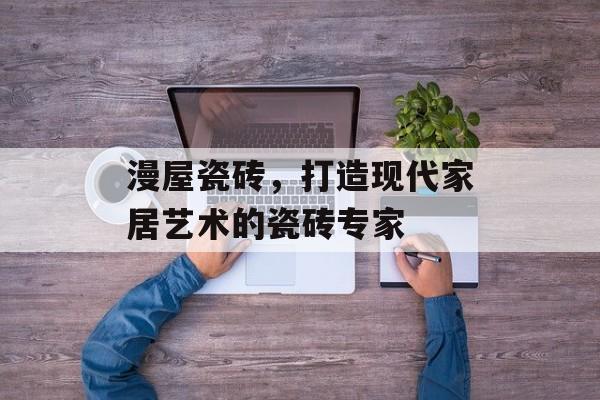 漫屋瓷砖，打造现代家居艺术的瓷砖专家