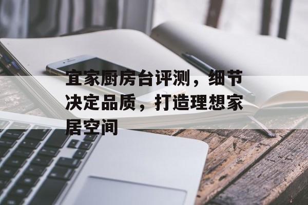 宜家厨房台评测，细节决定品质，打造理想家居空间