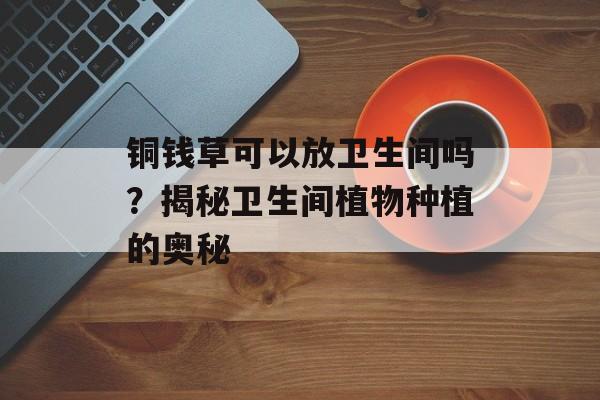 铜钱草可以放卫生间吗？揭秘卫生间植物种植的奥秘