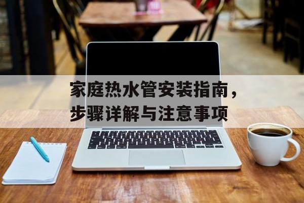 家庭热水管安装指南，步骤详解与注意事项